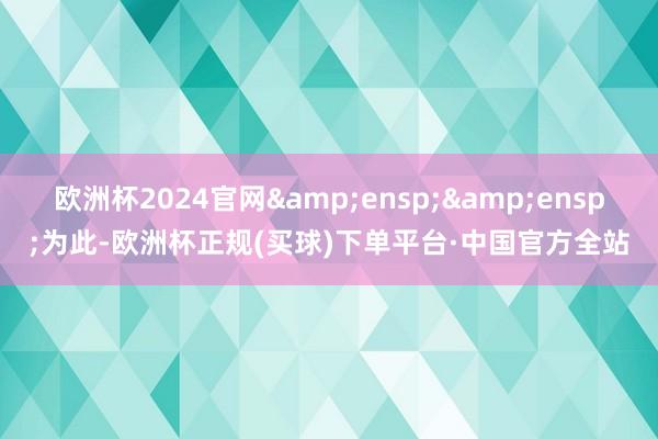 欧洲杯2024官网  为此-欧洲杯正规(买球)下单平台·中国官方全站