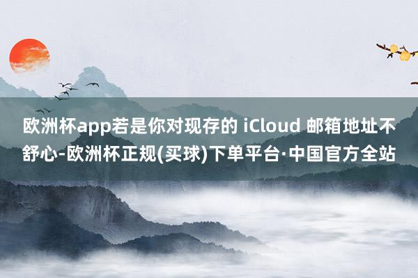 欧洲杯app若是你对现存的 iCloud 邮箱地址不舒心-欧洲杯正规(买球)下单平台·中国官方全站