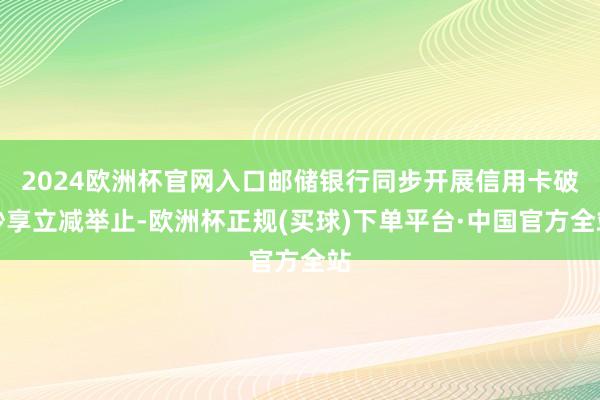 2024欧洲杯官网入口邮储银行同步开展信用卡破钞享立减举止-欧洲杯正规(买球)下单平台·中国官方全站