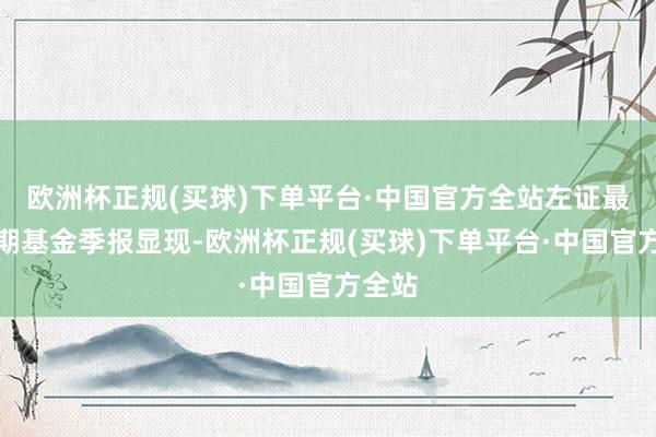 欧洲杯正规(买球)下单平台·中国官方全站左证最新一期基金季报显现-欧洲杯正规(买球)下单平台·中国官方全站
