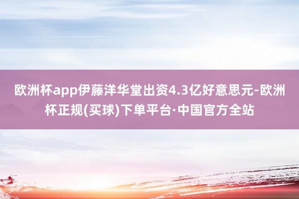 欧洲杯app伊藤洋华堂出资4.3亿好意思元-欧洲杯正规(买球)下单平台·中国官方全站