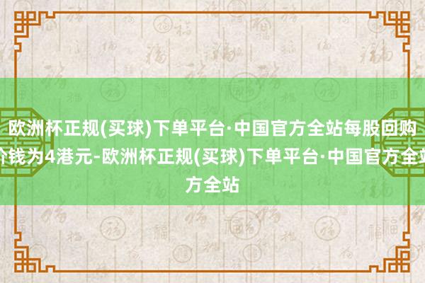 欧洲杯正规(买球)下单平台·中国官方全站每股回购价钱为4港元-欧洲杯正规(买球)下单平台·中国官方全站