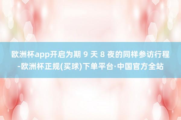 欧洲杯app开启为期 9 天 8 夜的同样参访行程-欧洲杯正规(买球)下单平台·中国官方全站