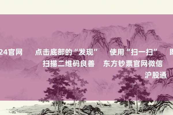 欧洲杯2024官网 点击底部的“发现” 使用“扫一扫” 即可将网页共享至一又友圈 扫描二维码良善 东方钞票官网微信 沪股通 深股通