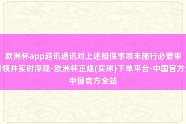 欧洲杯app超讯通讯对上述担保事项未施行必要审批要领并实时浮现-欧洲杯正规(买球)下单平台·中国官方全站