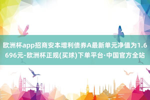 欧洲杯app招商安本增利债券A最新单元净值为1.6696元-欧洲杯正规(买球)下单平台·中国官方全站