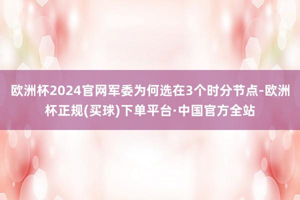 欧洲杯2024官网军委为何选在3个时分节点-欧洲杯正规(买球)下单平台·中国官方全站