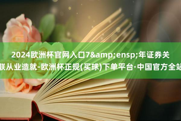 2024欧洲杯官网入口7 年证券关联从业造就-欧洲杯正规(买球)下单平台·中国官方全站