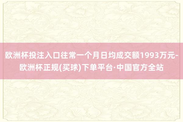 欧洲杯投注入口往常一个月日均成交额1993万元-欧洲杯正规(买球)下单平台·中国官方全站