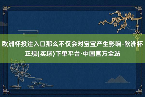 欧洲杯投注入口那么不仅会对宝宝产生影响-欧洲杯正规(买球)下单平台·中国官方全站