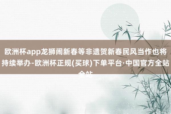 欧洲杯app龙狮闹新春等非遗贺新春民风当作也将持续举办-欧洲杯正规(买球)下单平台·中国官方全站