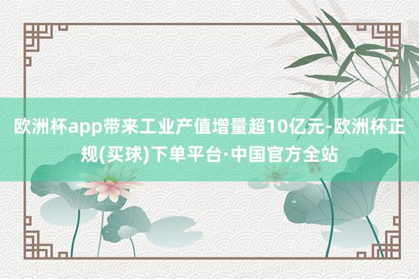 欧洲杯app带来工业产值增量超10亿元-欧洲杯正规(买球)下单平台·中国官方全站