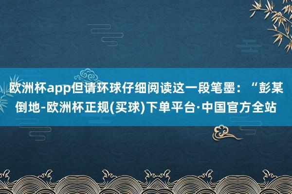 欧洲杯app但请环球仔细阅读这一段笔墨：“彭某倒地-欧洲杯正规(买球)下单平台·中国官方全站