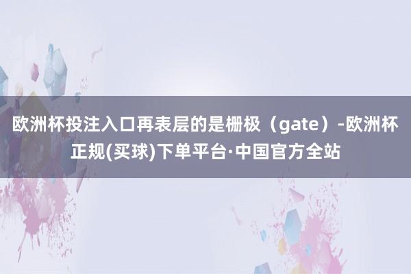 欧洲杯投注入口再表层的是栅极（gate）-欧洲杯正规(买球)下单平台·中国官方全站