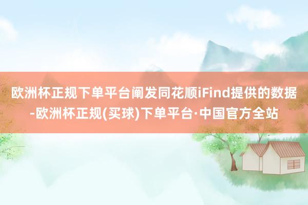 欧洲杯正规下单平台阐发同花顺iFind提供的数据-欧洲杯正规(买球)下单平台·中国官方全站