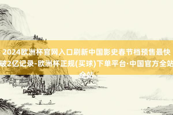 2024欧洲杯官网入口刷新中国影史春节档预售最快破2亿记录-欧洲杯正规(买球)下单平台·中国官方全站