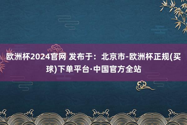 欧洲杯2024官网 发布于：北京市-欧洲杯正规(买球)下单平台·中国官方全站
