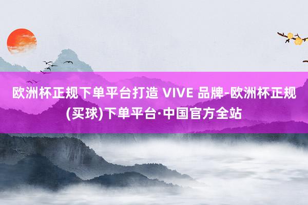 欧洲杯正规下单平台打造 VIVE 品牌-欧洲杯正规(买球)下单平台·中国官方全站