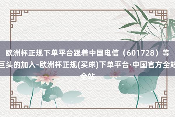 欧洲杯正规下单平台跟着中国电信（601728）等巨头的加入-欧洲杯正规(买球)下单平台·中国官方全站