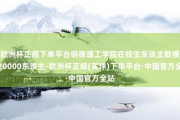 欧洲杯正规下单平台明德理工学院在校生东谈主数梗阻20000东谈主-欧洲杯正规(买球)下单平台·中国官方全站