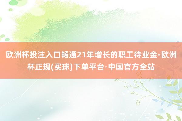 欧洲杯投注入口畅通21年增长的职工待业金-欧洲杯正规(买球)下单平台·中国官方全站