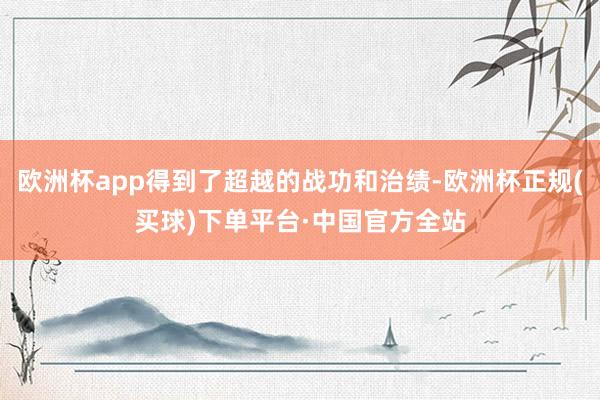 欧洲杯app得到了超越的战功和治绩-欧洲杯正规(买球)下单平台·中国官方全站