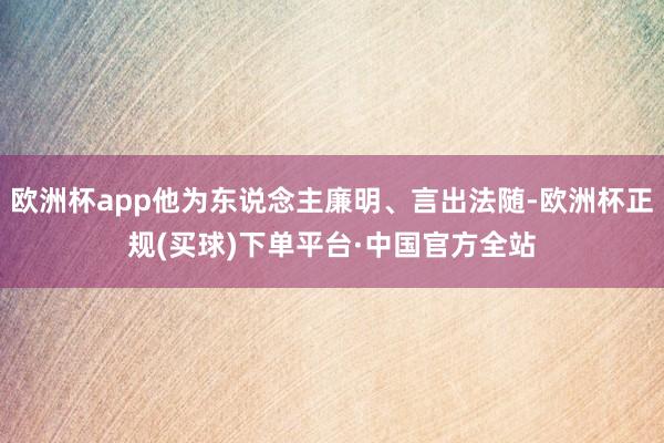 欧洲杯app他为东说念主廉明、言出法随-欧洲杯正规(买球)下单平台·中国官方全站