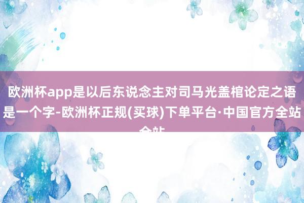 欧洲杯app是以后东说念主对司马光盖棺论定之语是一个字-欧洲杯正规(买球)下单平台·中国官方全站