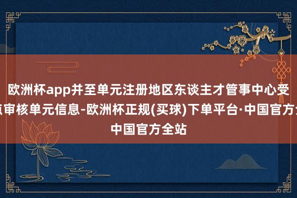 欧洲杯app并至单元注册地区东谈主才管事中心受理点审核单元信息-欧洲杯正规(买球)下单平台·中国官方全站