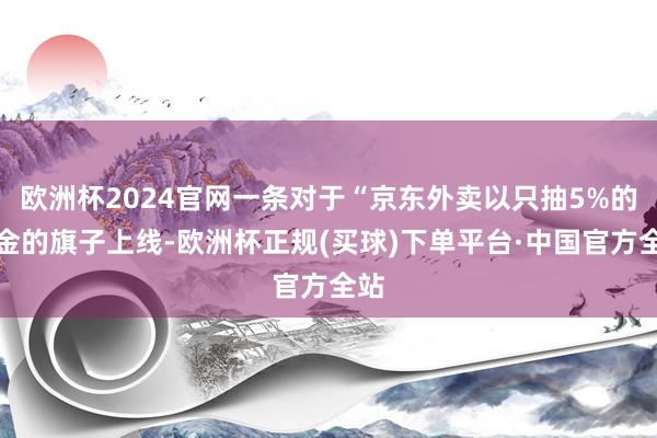 欧洲杯2024官网一条对于“京东外卖以只抽5%的佣金的旗子上线-欧洲杯正规(买球)下单平台·中国官方全站