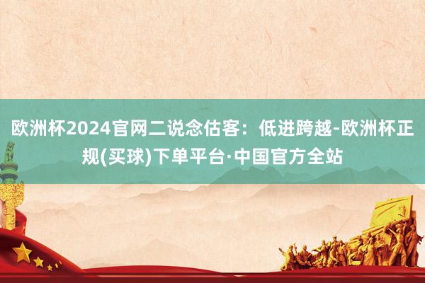 欧洲杯2024官网二说念估客：低进跨越-欧洲杯正规(买球)下单平台·中国官方全站