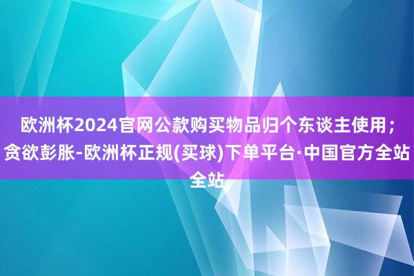 欧洲杯2024官网公款购买物品归个东谈主使用；贪欲彭胀-欧洲杯正规(买球)下单平台·中国官方全站