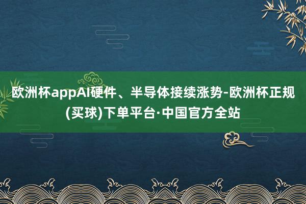欧洲杯appAI硬件、半导体接续涨势-欧洲杯正规(买球)下单平台·中国官方全站
