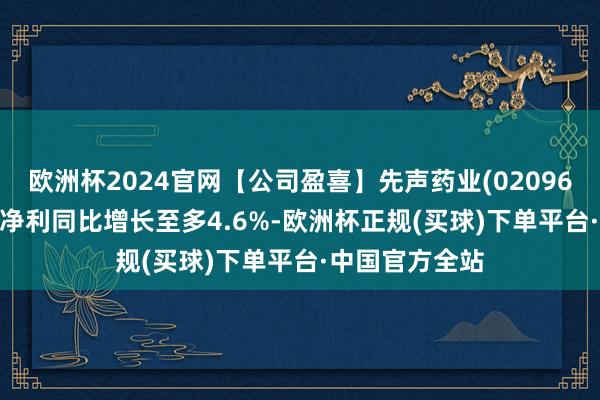 欧洲杯2024官网【公司盈喜】先声药业(02096)料2024财年净利同比增长至多4.6%-欧洲杯正规(买球)下单平台·中国官方全站