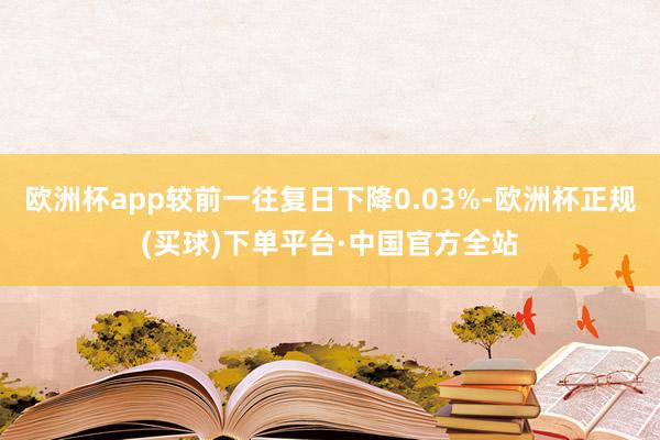 欧洲杯app较前一往复日下降0.03%-欧洲杯正规(买球)下单平台·中国官方全站