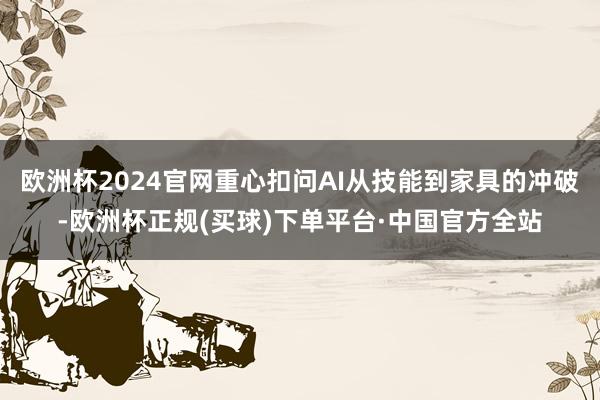 欧洲杯2024官网重心扣问AI从技能到家具的冲破-欧洲杯正规(买球)下单平台·中国官方全站