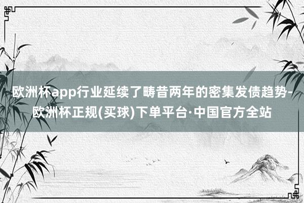 欧洲杯app行业延续了畴昔两年的密集发债趋势-欧洲杯正规(买球)下单平台·中国官方全站