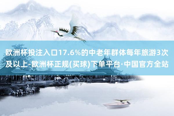 欧洲杯投注入口17.6%的中老年群体每年旅游3次及以上-欧洲杯正规(买球)下单平台·中国官方全站