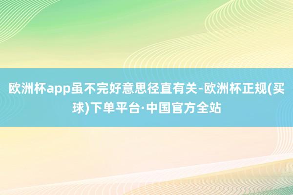 欧洲杯app虽不完好意思径直有关-欧洲杯正规(买球)下单平台·中国官方全站