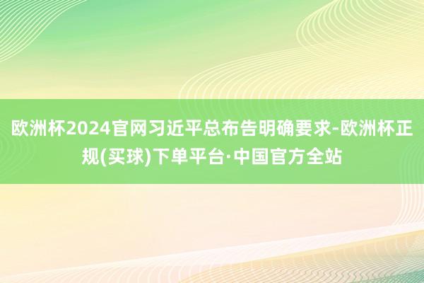 欧洲杯2024官网习近平总布告明确要求-欧洲杯正规(买球)下单平台·中国官方全站