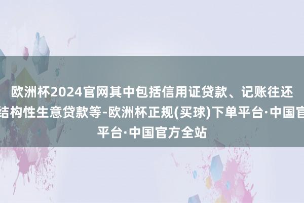 欧洲杯2024官网其中包括信用证贷款、记账往还贷款及结构性生意贷款等-欧洲杯正规(买球)下单平台·中国官方全站