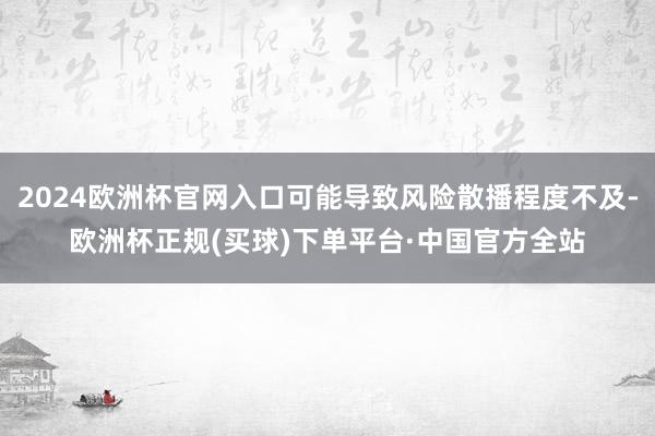 2024欧洲杯官网入口可能导致风险散播程度不及-欧洲杯正规(买球)下单平台·中国官方全站
