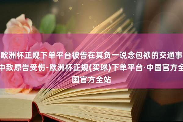欧洲杯正规下单平台被告在其负一说念包袱的交通事故中致原告受伤-欧洲杯正规(买球)下单平台·中国官方全站