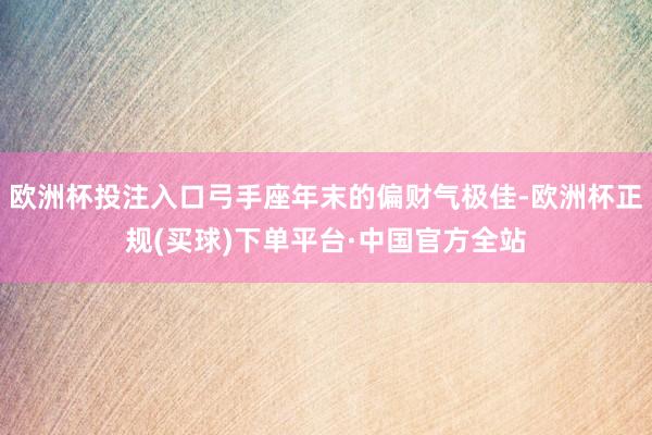 欧洲杯投注入口弓手座年末的偏财气极佳-欧洲杯正规(买球)下单平台·中国官方全站
