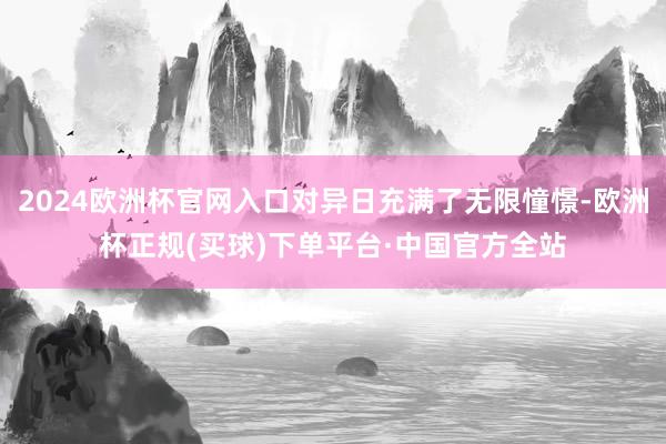 2024欧洲杯官网入口对异日充满了无限憧憬-欧洲杯正规(买球)下单平台·中国官方全站