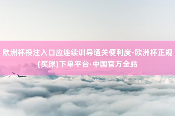 欧洲杯投注入口应连续训导通关便利度-欧洲杯正规(买球)下单平台·中国官方全站
