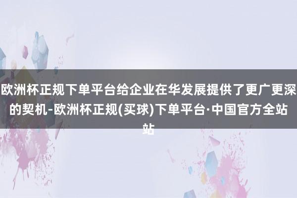 欧洲杯正规下单平台给企业在华发展提供了更广更深的契机-欧洲杯正规(买球)下单平台·中国官方全站