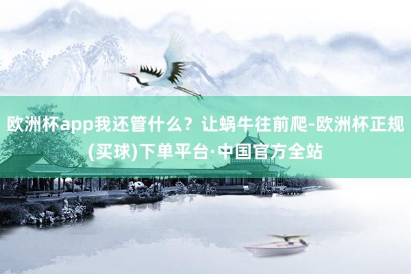 欧洲杯app我还管什么？让蜗牛往前爬-欧洲杯正规(买球)下单平台·中国官方全站
