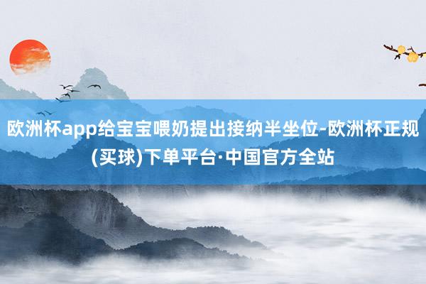 欧洲杯app给宝宝喂奶提出接纳半坐位-欧洲杯正规(买球)下单平台·中国官方全站