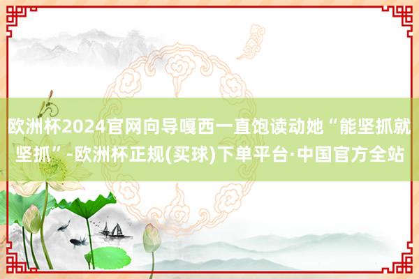 欧洲杯2024官网向导嘎西一直饱读动她“能坚抓就坚抓”-欧洲杯正规(买球)下单平台·中国官方全站